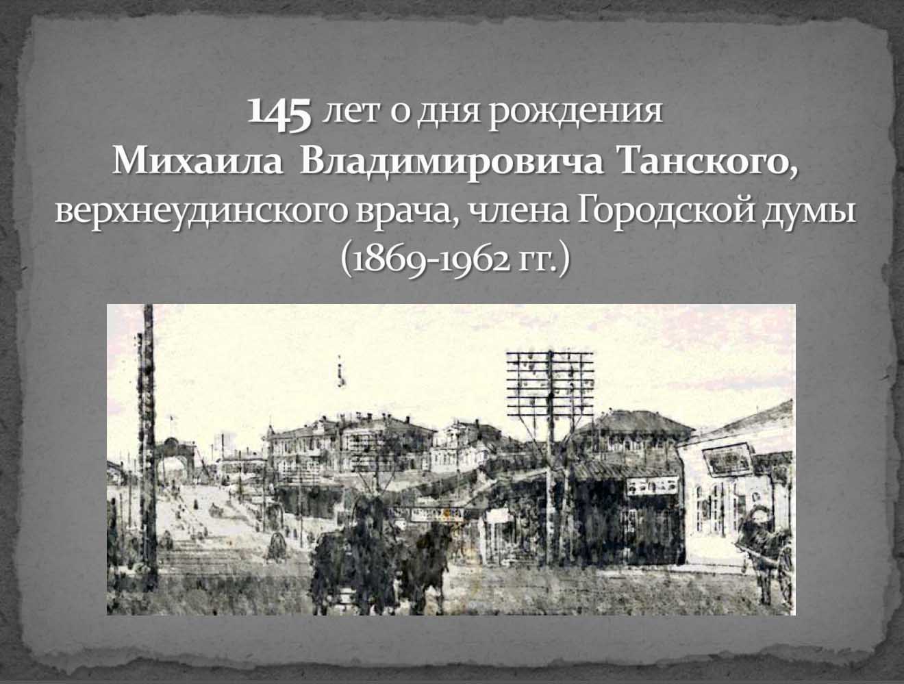 К 145-летию со дня рождения Михаила  Владимировича  Танского, верхнеудинского врача, члена Городской думы (1869-1962 гг.), на сайте размещена выставка архивных документов. Выставка подготовле